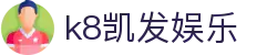 k8游戏官网-k8凯发娱乐与凯发真人平台开户